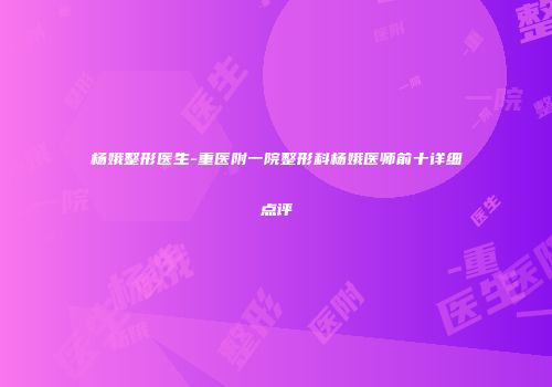杨娥整形医生-重医附一院整形科杨娥医师前十详细点评