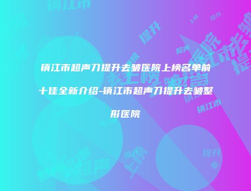 镇江市超声刀提升去皱医院上榜名单前十佳全新介绍-镇江市超声刀提升去皱整形医院