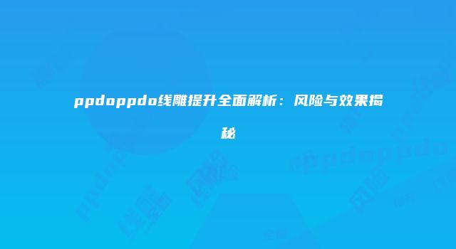 ppdoppdo线雕提升全面解析：风险与效果揭秘