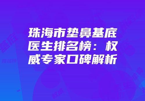 珠海市垫鼻基底医生排名榜：权威专家口碑解析