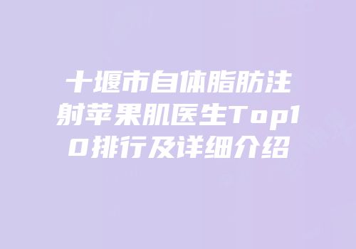 十堰市自体脂肪注射苹果肌医生Top10排行及详细介绍