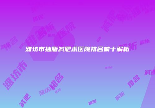 潍坊市抽脂减肥术医院排名前十解析