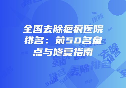 全国去除疤痕医院排名：前50名盘点与修复指南