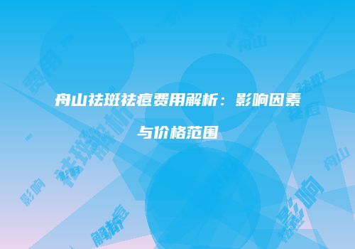 舟山祛斑祛痘费用解析：影响因素与价格范围