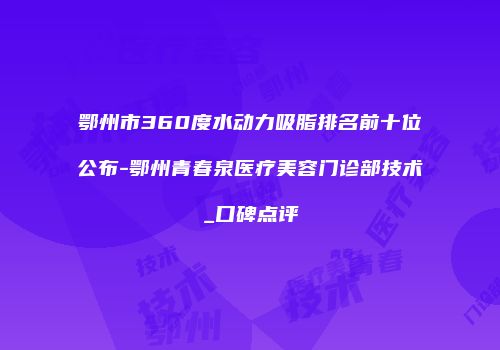鄂州市360度水动力吸脂排名前十位公布-鄂州青春泉医疗美容门诊部技术_口碑点评