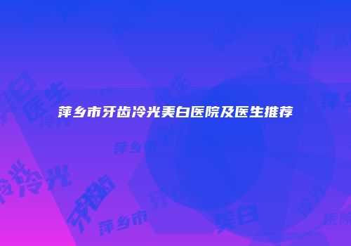萍乡市牙齿冷光美白医院及医生推荐