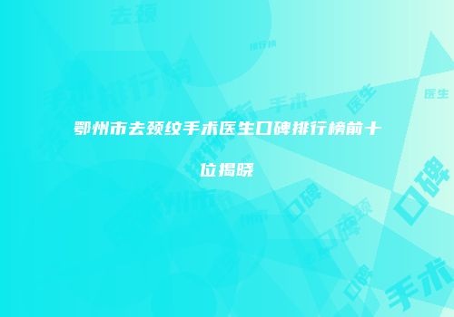 鄂州市去颈纹手术医生口碑排行榜前十位揭晓