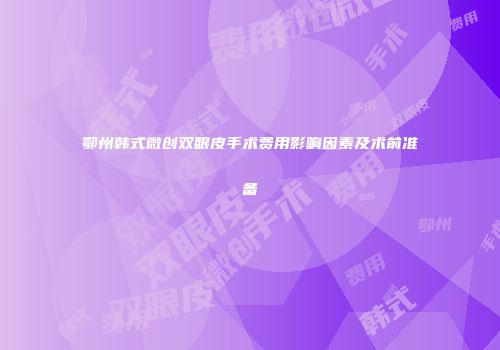 鄂州韩式微创双眼皮手术费用影响因素及术前准备