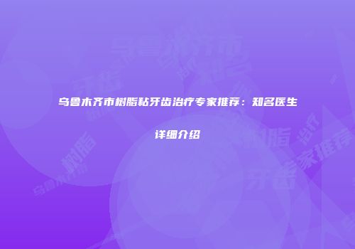 乌鲁木齐市树脂粘牙齿治疗专家推荐：知名医生详细介绍