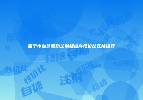 西宁市自体脂肪注射移植高性价比医院推荐