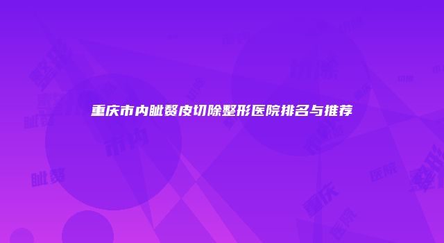 重庆市内眦赘皮切除整形医院排名与推荐