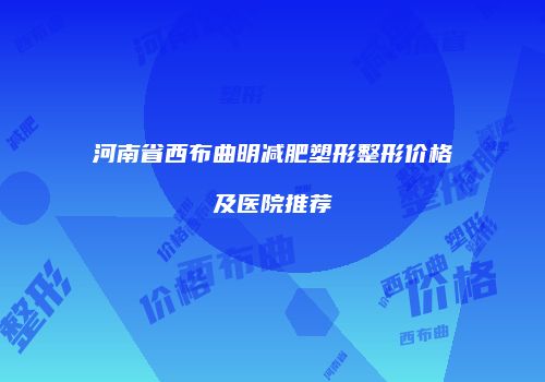 河南省西布曲明减肥塑形整形价格及医院推荐