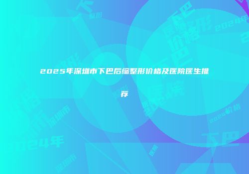 2025年深圳市下巴后缩整形价格及医院医生推荐