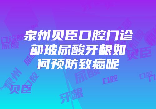 泉州贝臣口腔门诊部玻尿酸牙龈如何预防致癌呢