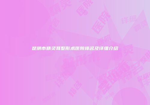 昆明市精灵耳整形术医院排名及详细介绍