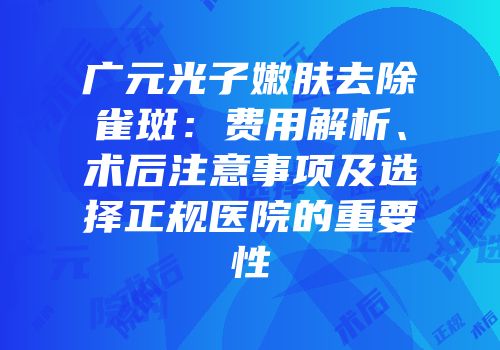 广元光子嫩肤去除雀斑：费用解析、术后注意事项及选择正规医院的重要性