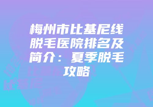 梅州市比基尼线脱毛医院排名及简介：夏季脱毛攻略