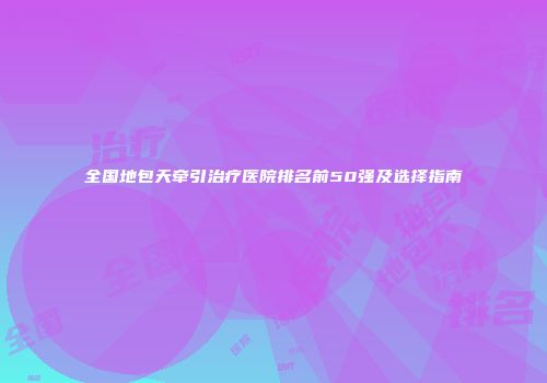 全国地包天牵引治疗医院排名前50强及选择指南