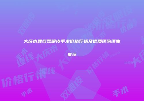 大庆市埋线双眼皮手术价格行情及优质医院医生推荐
