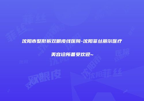 沈阳市整形拆双眼皮线医院-沈阳菲丝丽尔医疗美容诊所备受欢迎~