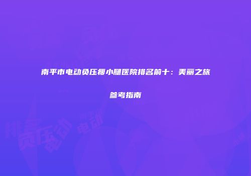 南平市电动负压瘦小腿医院排名前十：美丽之旅参考指南