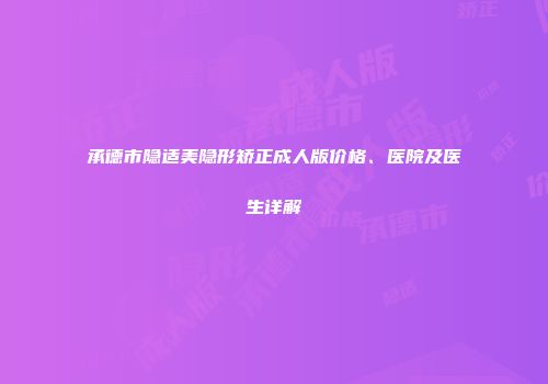 承德市隐适美隐形矫正成人版价格、医院及医生详解