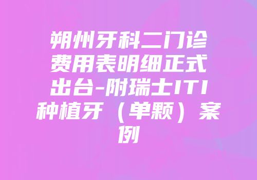 朔州牙科二门诊费用表明细正式出台-附瑞士ITI种植牙（单颗）案例