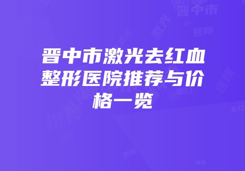 晋中市激光去红血整形医院推荐与价格一览