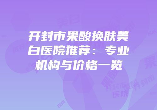 开封市果酸换肤美白医院推荐：专业机构与价格一览