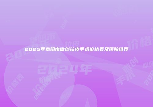 2025年阜阳市微创拉皮手术价格表及医院推荐