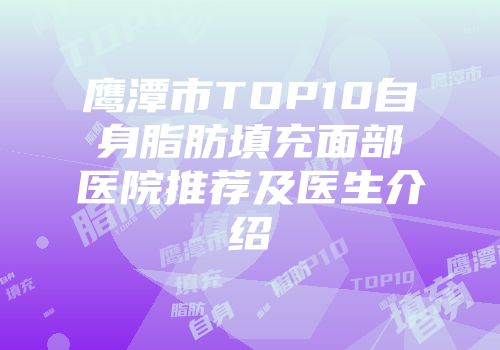 鹰潭市TOP10自身脂肪填充面部医院推荐及医生介绍