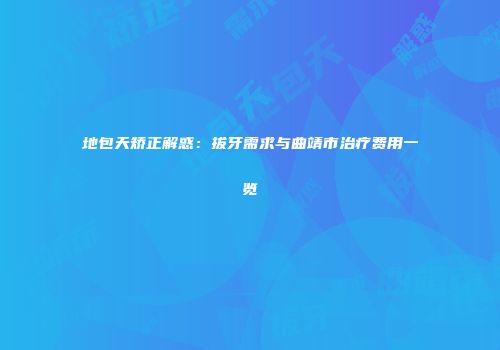 地包天矫正解惑：拔牙需求与曲靖市治疗费用一览