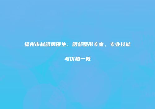 福州市林晓勇医生：眼部整形专家，专业技能与价格一览
