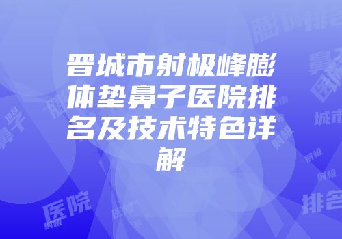 晋城市射极峰膨体垫鼻子医院排名及技术特色详解