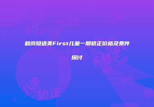 鹤岗隐适美First儿童一期矫正价格及条件探讨