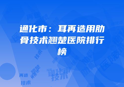 通化市：耳再造用肋骨技术翘楚医院排行榜