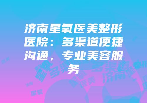 济南星氧医美整形医院：多渠道便捷沟通，专业美容服务