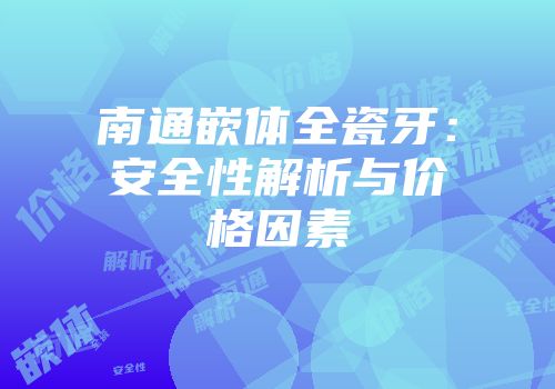 南通嵌体全瓷牙：安全性解析与价格因素