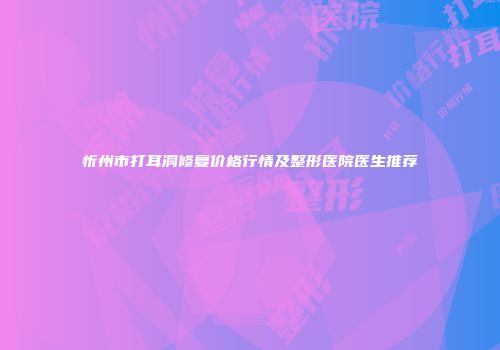 忻州市打耳洞修复价格行情及整形医院医生推荐