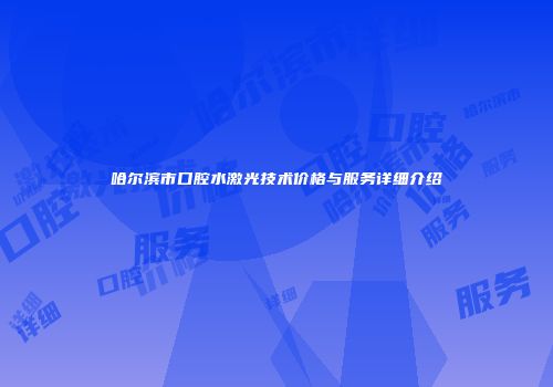 哈尔滨市口腔水激光技术价格与服务详细介绍
