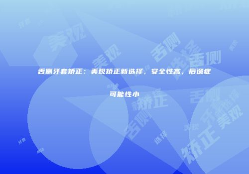 舌侧牙套矫正：美观矫正新选择，安全性高，后遗症可能性小
