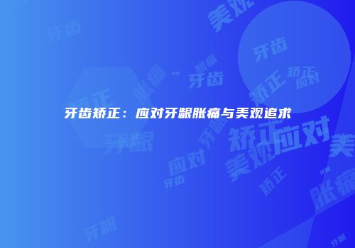 牙齿矫正：应对牙龈胀痛与美观追求