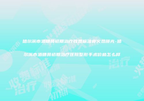 哈尔滨市酒糟鼻初期治疗收费标准竟火热曝光-哈尔滨市酒糟鼻初期治疗医院整形手术价格怎么样
