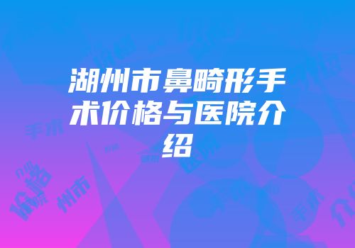 湖州市鼻畸形手术价格与医院介绍