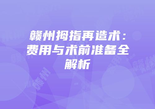 赣州拇指再造术：费用与术前准备全解析