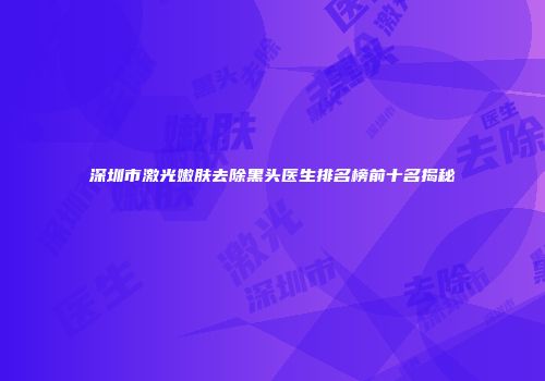 深圳市激光嫩肤去除黑头医生排名榜前十名揭秘
