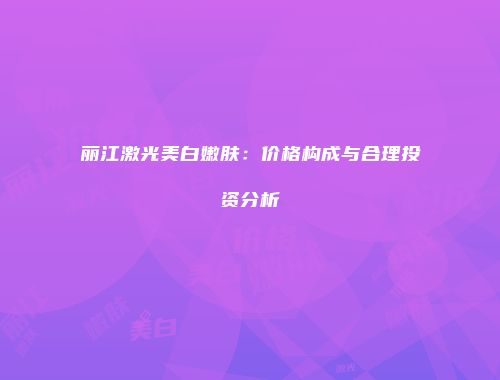 丽江激光美白嫩肤：价格构成与合理投资分析