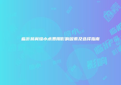 临沂鼻翼缩小术费用影响因素及选择指南