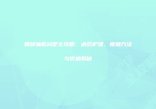 腿部抽脂减肥全攻略：术后护理、瘦腿方法与价格揭秘