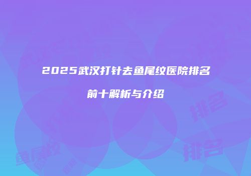 2025武汉打针去鱼尾纹医院排名前十解析与介绍